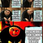 Gru's plan | LEAK TIMES FOR ONCE IN A LIFETIME EVENTS; MAKE POPULAR BATTLE ROYALE GAME; PEOPLE START MAKING TIME IN THEIR SCHEDULES; PEOPLE START MAKING TIME IN THEIR SCHEDULES; RESCHEDULE EVENTS WHEN EVERYONE IS BUSY | image tagged in gru's plan | made w/ Imgflip meme maker