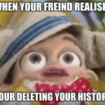 stingy has a war flashback | WHEN YOUR FREIND REALISES; YOUR DELETING YOUR HISTORY | image tagged in stingy has a war flashback | made w/ Imgflip meme maker