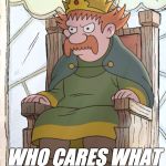 King Zog | WHO CARES WHAT A CAT HAS TO SAY? | image tagged in king zog | made w/ Imgflip meme maker