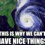 hurricane | THIS IS WHY WE CAN'T; HAVE NICE THINGS | image tagged in hurricane | made w/ Imgflip meme maker