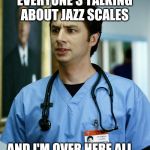 JD Scrubs | EVERYONE'S TALKING ABOUT JAZZ SCALES; AND I'M OVER HERE ALL... | image tagged in jd scrubs | made w/ Imgflip meme maker