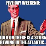 Five day weekend ruined. | FIVE DAY WEEKEND:; HOLD ON THERE IS A STORM BREWING IN THE ATLANTIC..... | image tagged in whoa there template | made w/ Imgflip meme maker