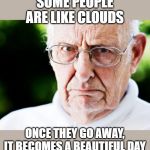 Grumpy old man | SOME PEOPLE ARE LIKE CLOUDS; ONCE THEY GO AWAY, IT BECOMES A BEAUTIFUL DAY | image tagged in grumpy old man | made w/ Imgflip meme maker