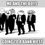 meme faces | ME AND THE BOYS; GOING TO A BANK HIEST | image tagged in meme faces | made w/ Imgflip meme maker