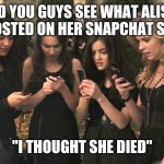 Pretty little liars | "DID YOU GUYS SEE WHAT ALISON JUST POSTED ON HER SNAPCHAT STORY?"; "I THOUGHT SHE DIED" | image tagged in pretty little liars | made w/ Imgflip meme maker