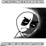 you what have you done (rage comics) | ME: TRIES TO MAKE A DEAD MEME WEEK. NOBODY: WHAT HAVE YOU DONE, PEASANT? | image tagged in you what have you done rage comics | made w/ Imgflip meme maker