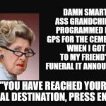 Grumpy old woman | DAMN SMART ASS GRANDCHILD.  PROGRAMMED MY GPS FOR THE CEMETERY.  WHEN I GOT TO MY FRIEND'S FUNERAL IT ANNOUNCED. "YOU HAVE REACHED YOUR FINAL DESTINATION, PRESS END." | image tagged in grumpy woman,gps,funeral,cemetery | made w/ Imgflip meme maker