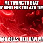 blood cells | ME TRYING TO BEAT MY MEAT FOR THE 4TH TIME; BLOOD CELLS: HELL NAW MATE | image tagged in blood cells | made w/ Imgflip meme maker