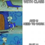 Squidward Folding Chair | DRIVING FOR DAYS WITH CLASS; AND U NEED TO WORK; BUT U REALLY DONT | image tagged in squidward folding chair | made w/ Imgflip meme maker