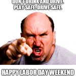 Be safe | DON'T DRINK AND DRIVE. PLAY SAFE. DRIVE SAFE. HAPPY LABOR DAY WEEKEND | image tagged in angry man,dink and drive,be safe | made w/ Imgflip meme maker