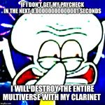 Skodward 2.0 | IF I DON’T GET MY PAYCHECK IN THE NEXT 0.00000000000001 SECONDS; I WILL DESTROY THE ENTIRE MULTIVERSE WITH MY CLARINET | image tagged in skodward 20 | made w/ Imgflip meme maker
