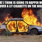 Car Fire | WHAT I THINK IS GOING TO HAPPEN WHEN I RUN OVER A LIT CIGARETTE ON THE HIGHWAY. | image tagged in car fire | made w/ Imgflip meme maker