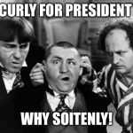 Three Stooges | CURLY FOR PRESIDENT; WHY SOITENLY! | image tagged in three stooges | made w/ Imgflip meme maker