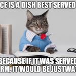 smart cat | JUSTICE IS A DISH BEST SERVED COLD; BECAUSE IF IT WAS SERVED WARM, IT WOULD BE JUSTWATER | image tagged in smart cat | made w/ Imgflip meme maker