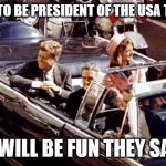 jfk assassination convertible LBJ Jackie color | YOU GOT TO BE PRESIDENT OF THE USA THEY SAID; IT WILL BE FUN THEY SAID | image tagged in jfk assassination convertible lbj jackie color | made w/ Imgflip meme maker