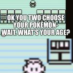 Realization professor oak | OK YOU TWO CHOOSE YOUR POKÉMON- WAIT. WHAT’S YOUR AGE? 10 HUH? OK HERE’S A FREE FIRE-BREATHING LIZARD AND BLUE TURTLE THAT LATER GROWS CANNONS. | image tagged in realization professor oak | made w/ Imgflip meme maker