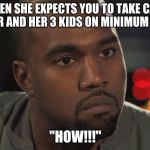 Kanye How | WHEN SHE EXPECTS YOU TO TAKE CARE OF HER AND HER 3 KIDS ON MINIMUM WAGE; "HOW!!!" | image tagged in kanye how | made w/ Imgflip meme maker