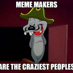 Are the Craziest Peoples | MEME MAKERS; ARE THE CRAZIEST PEOPLES | image tagged in are the craziest peoples,looney tunes | made w/ Imgflip meme maker