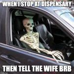 Skeleton in car | WHEN I STOP AT DISPENSARY; THEN TELL THE WIFE BRB | image tagged in skeleton in car | made w/ Imgflip meme maker