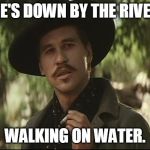 Doc Holiday walking on water | HE'S DOWN BY THE RIVER; WALKING ON WATER. | image tagged in doc holliday,walking on water | made w/ Imgflip meme maker
