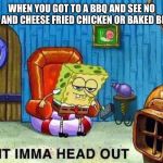 Ima head out | WHEN YOU GOT TO A BBQ AND SEE NO MAC AND CHEESE FRIED CHICKEN OR BAKED BEANS | image tagged in ima head out | made w/ Imgflip meme maker