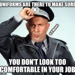 Garcea Police Uniform Laws Serious Statement Dog Cat Apple Fun F | UNIFORMS ARE THERE TO MAKE SURE; S/O Memes; YOU DON'T LOOK TOO COMFORTABLE IN YOUR JOB | image tagged in garcea police uniform laws serious statement dog cat apple fun f | made w/ Imgflip meme maker