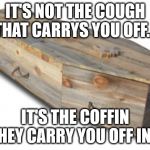Coffin | IT'S NOT THE COUGH THAT CARRYS YOU OFF... IT'S THE COFFIN THEY CARRY YOU OFF IN... | image tagged in coffin | made w/ Imgflip meme maker