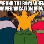 Me and the boys leaving | ME AND THE BOYS WHEN SUMMER VACATION IS OVER | image tagged in me and the boys leaving,me and the boys,memes | made w/ Imgflip meme maker