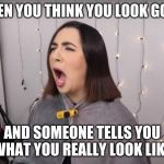 safiya nygaard | WHEN YOU THINK YOU LOOK GOOD; AND SOMEONE TELLS YOU WHAT YOU REALLY LOOK LIKE | image tagged in safiya nygaard | made w/ Imgflip meme maker