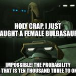 Impossible! The Probability of that is ten thousand three to one | HOLY CRAP, I JUST CAUGHT A FEMALE BULBASAUR! IMPOSSIBLE! THE PROBABILITY OF THAT IS TEN THOUSAND THREE TO ONE! | image tagged in impossible the probability of that is ten thousand three to one | made w/ Imgflip meme maker