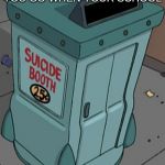 suicide booth futurama | THIS IS WHERE YOU GO WHEN YOUR SCHOOL; SUCKS! | image tagged in suicide booth futurama | made w/ Imgflip meme maker