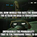 Disbelieving Tactical Droid | SO, HOW WOULD YOU RATE THE ODDS OF THE ATTACK ON AREA 51 SUCCEEDING? IMPOSSIBLE! THE PROBABILITY OF THAT IS TEN THOUSAND THREE TO ONE! | image tagged in disbelieving tactical droid | made w/ Imgflip meme maker