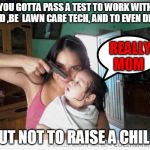 funny kid | YOU GOTTA PASS A TEST TO WORK WITH FOOD ,BE  LAWN CARE TECH, AND TO EVEN DRIVE; REALLY MOM; BUT NOT TO RAISE A CHILD | image tagged in funny kid | made w/ Imgflip meme maker