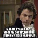 Blackadder - But of course | MADAM. I THANK GOD I WORE MY CORSET, BECAUSE
I THINK MY SIDES HAVE SPLIT. | image tagged in blackadder - but of course | made w/ Imgflip meme maker