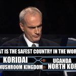 Who wants to be a millionaire | WHAT IS THE SAFEST COUNTRY IN THE WORLD; UGANDA; KORIDAI; NORTH KOREA; MUSHROOM KINGDOM | image tagged in who wants to be a millionaire,memes,zelda cdi,uganda,hotel mario,north korea | made w/ Imgflip meme maker