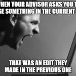 Frustration | WHEN YOUR ADVISOR ASKS YOU TO CHANGE SOMETHING IN THE CURRENT DRAFT; THAT WAS AN EDIT THEY MADE IN THE PREVIOUS ONE | image tagged in frustration | made w/ Imgflip meme maker