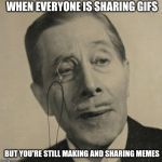 Old British Guy | WHEN EVERYONE IS SHARING GIFS; BUT YOU'RE STILL MAKING AND SHARING MEMES | image tagged in old british guy | made w/ Imgflip meme maker