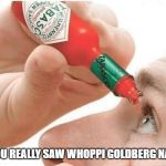 Whoppi Goldberg | SO, YOU REALLY SAW WHOPPI GOLDBERG NAKED? | image tagged in tabasco eye drops,the view,naked,blind,omg,ugly | made w/ Imgflip meme maker