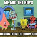 Me And the Boys | ME AND THE BOYS; RETURNING FROM THE CHUM BUCKET | image tagged in me and the boys | made w/ Imgflip meme maker