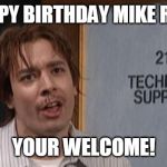 nick burns | HAPPY BIRTHDAY MIKE ROSE; YOUR WELCOME! | image tagged in nick burns | made w/ Imgflip meme maker