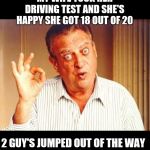 Rodney Dangerfield OK | MY WIFE TOOK HER DRIVING TEST AND SHE'S HAPPY SHE GOT 18 OUT OF 20; 2 GUY'S JUMPED OUT OF THE WAY | image tagged in rodney dangerfield ok,memes,frontpage | made w/ Imgflip meme maker
