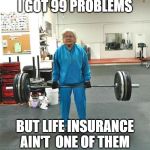 99 Problems but Life Insurance Ain't One | I GOT 99 PROBLEMS; BUT LIFE INSURANCE AIN'T  ONE OF THEM | image tagged in old person deadlifting | made w/ Imgflip meme maker