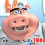 I diagnose you with triggered