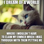 First World Problems Cat | I DREAM OF A WORLD WHERE I WOULDN'T HAVE TO CLAW MY OWNER WHEN I WAS THROUGH WITH THEM PETTING ME | image tagged in memes,first world problems cat | made w/ Imgflip meme maker
