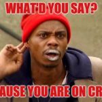 Crackhead | WHAT'D YOU SAY? BECAUSE YOU ARE ON CRACK | image tagged in crackhead | made w/ Imgflip meme maker