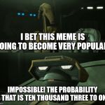 Disbelieving Tactical Droid | I BET THIS MEME IS GOING TO BECOME VERY POPULAR! IMPOSSIBLE! THE PROBABILITY OF THAT IS TEN THOUSAND THREE TO ONE! | image tagged in disbelieving tactical droid | made w/ Imgflip meme maker