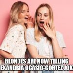 Two Blondes Gossiping | BLONDES ARE NOW TELLING
ALEXANDRIA OCASIO-CORTEZ JOKES | image tagged in two blondes gossiping | made w/ Imgflip meme maker