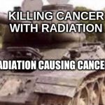 Tank Backfire | KILLING CANCER WITH RADIATION; RADIATION CAUSING CANCER | image tagged in tank backfire | made w/ Imgflip meme maker
