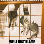 DOG DID IT | SHE WON'T GET MAD AT US! DON'T WORRY ABOUT IT. WE'LL JUST BLAME THE DOG LIKE WE DO WITH EVERYTHING ELSE WE DESTROY. | image tagged in dog did it | made w/ Imgflip meme maker