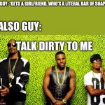 Jason Derulo | GUY: *GETS A GIRLFRIEND, WHO'S A LITERAL BAR OF SOAP; ALSO GUY:; TALK DIRTY TO ME | image tagged in jason derulo | made w/ Imgflip meme maker